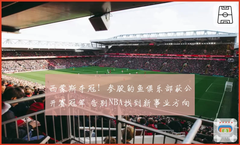 西蒙斯夺冠!参股钓鱼俱乐部获公开赛冠军 告别NBA找到新事业方向