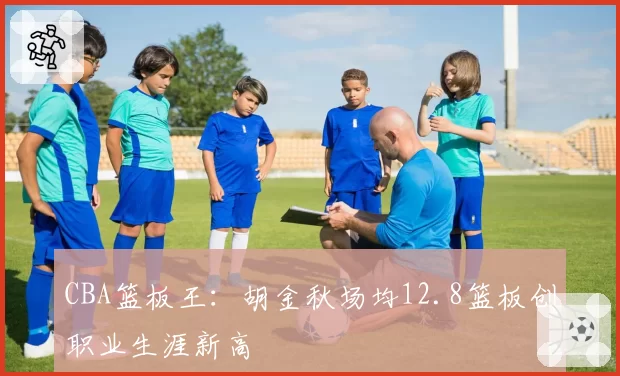 CBA篮板王：胡金秋场均12.8篮板创职业生涯新高