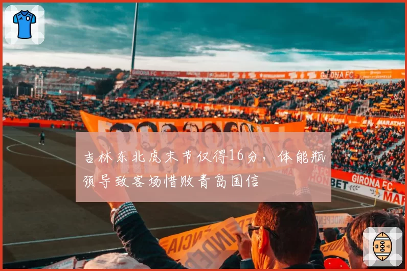 吉林东北虎末节仅得16分，体能瓶颈导致客场惜败青岛国信