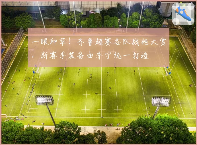一眼种草！齐鲁超赛各队战袍大赏，新赛季装备由李宁统一打造