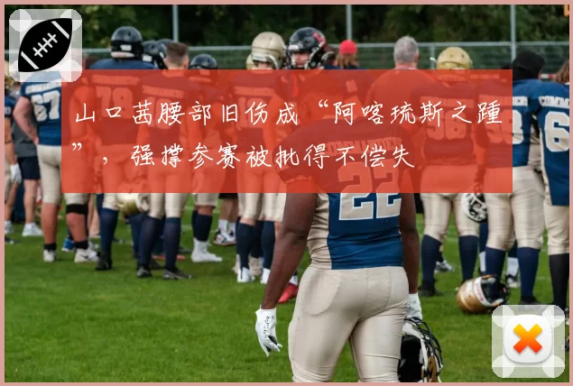 山口茜腰部旧伤成“阿喀琉斯之踵”，强撑参赛被批得不偿失