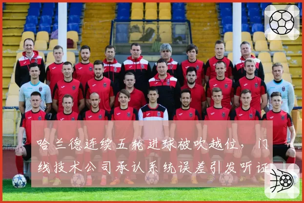 哈兰德连续五轮进球被吹越位,门线技术公司承认系统误差引发听证
