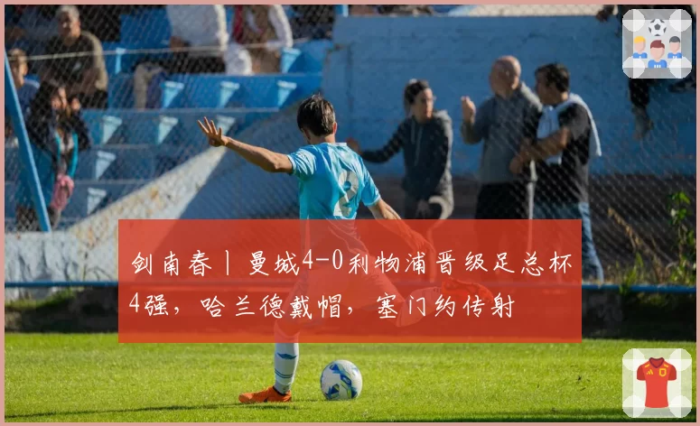 剑南春丨曼城4-0利物浦晋级足总杯4强，哈兰德戴帽，塞门约传射