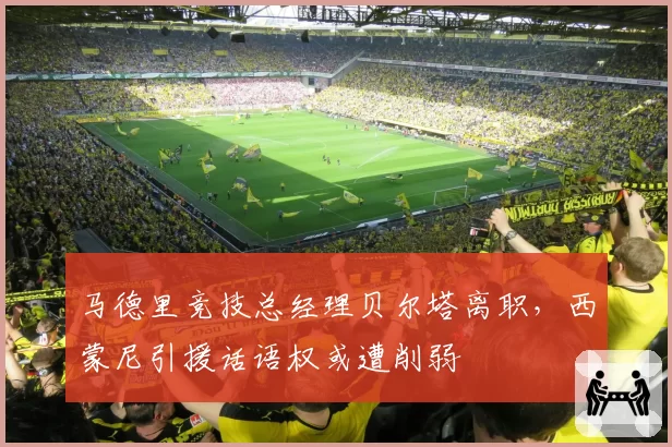 马德里竞技总经理贝尔塔离职，西蒙尼引援话语权或遭削弱