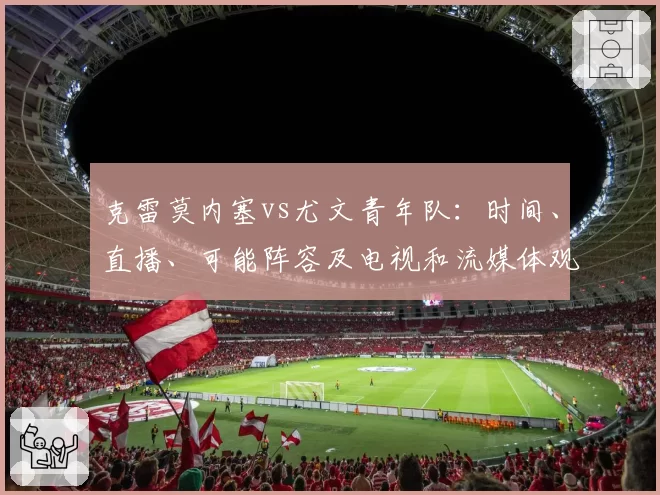 克雷莫内塞vs尤文青年队：时间、直播、可能阵容及电视和流媒体观看方式