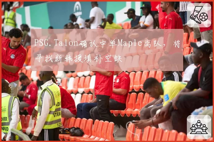 PSG.Talon确认中单Maple离队，将寻找新韩援填补空缺