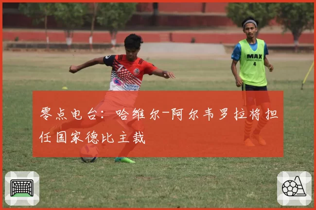 零点电台:哈维尔-阿尔韦罗拉将担任国家德比主裁