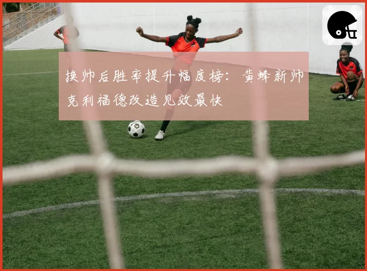 换帅后胜率提升幅度榜：黄蜂新帅克利福德改造见效最快