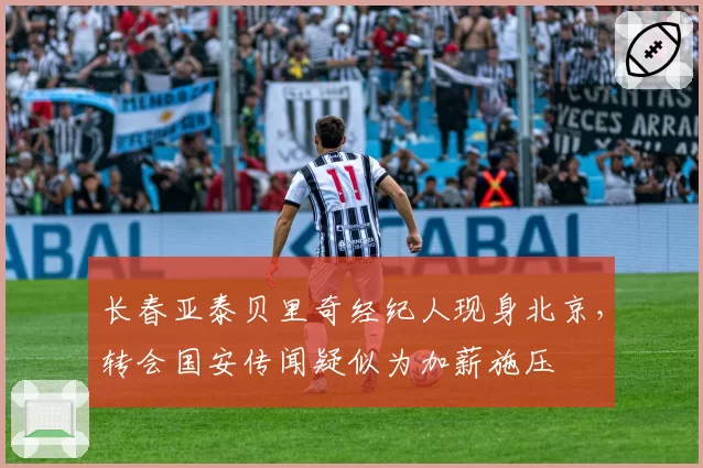 长春亚泰贝里奇经纪人现身北京,转会国安传闻疑似为加薪施压