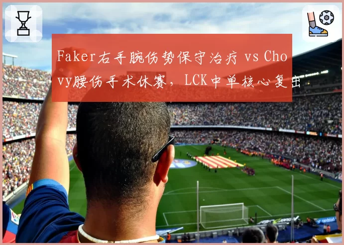 Faker右手腕伤势保守治疗 vs Chovy腰伤手术休赛，LCK中单核心复出策略迥异
