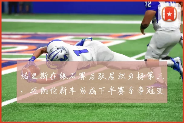 诺里斯在银石赛后跃居积分榜第三，迈凯伦新车或成下半赛季争冠变数