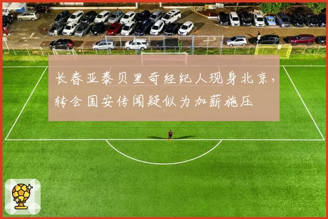 长春亚泰贝里奇经纪人现身北京,转会国安传闻疑似为加薪施压