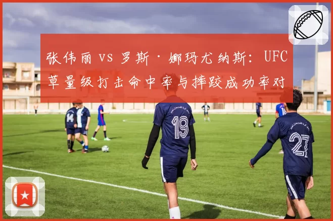 张伟丽 vs 罗斯·娜玛尤纳斯：UFC草量级打击命中率与摔跤成功率对比