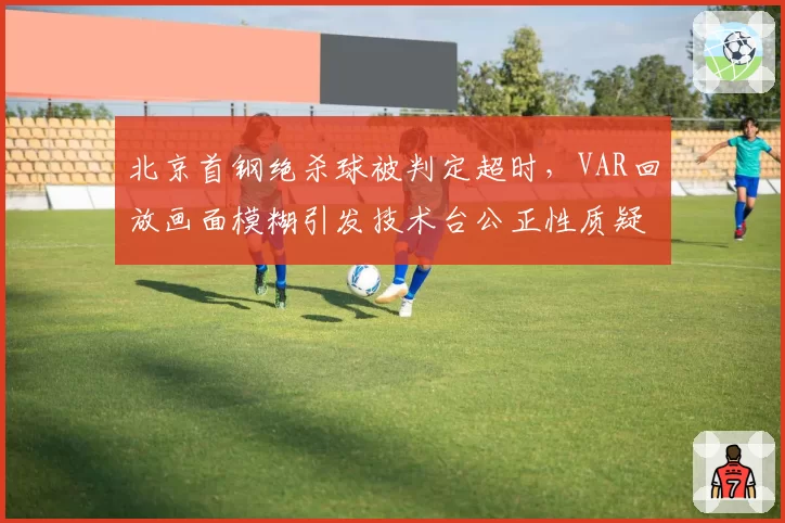 北京首钢绝杀球被判定超时，VAR回放画面模糊引发技术台公正性质疑