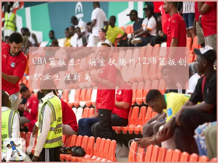 CBA篮板王：胡金秋场均12.8篮板创职业生涯新高