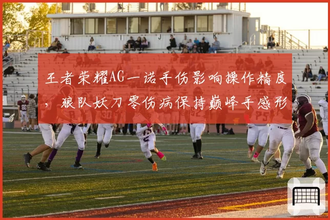 王者荣耀AG一诺手伤影响操作精度，狼队妖刀零伤病保持巅峰手感形成对比