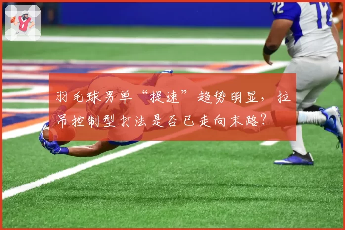 羽毛球男单“提速”趋势明显，拉吊控制型打法是否已走向末路？