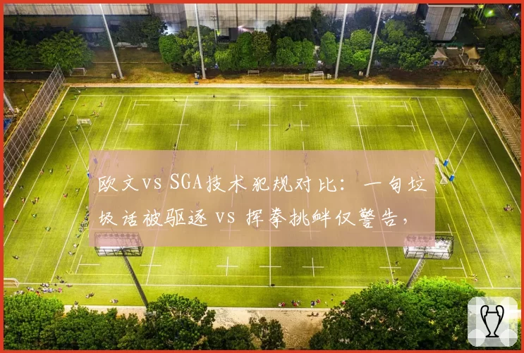 欧文vs SGA技术犯规对比：一句垃圾话被驱逐 vs 挥拳挑衅仅警告，联盟处罚逻辑成谜