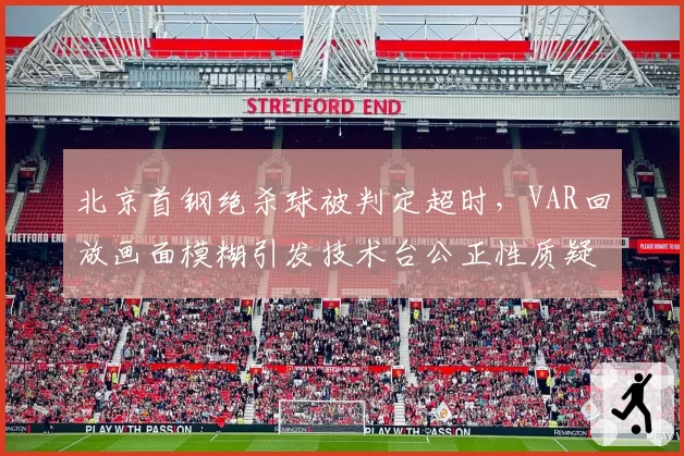 北京首钢绝杀球被判定超时，VAR回放画面模糊引发技术台公正性质疑