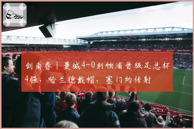 剑南春丨曼城4-0利物浦晋级足总杯4强，哈兰德戴帽，塞门约传射