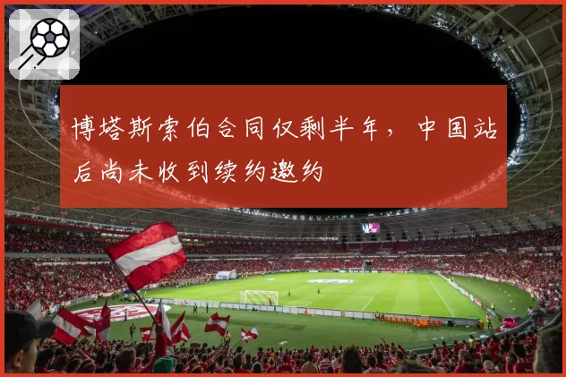 博塔斯索伯合同仅剩半年，中国站后尚未收到续约邀约