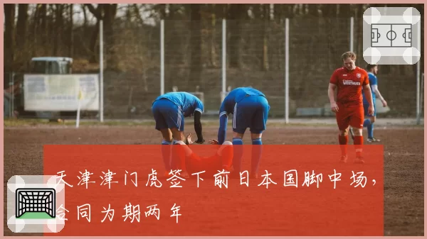 天津津门虎签下前日本国脚中场，合同为期两年