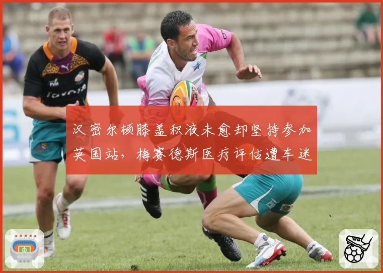 汉密尔顿膝盖积液未愈却坚持参加英国站，梅赛德斯医疗评估遭车迷质疑隐瞒