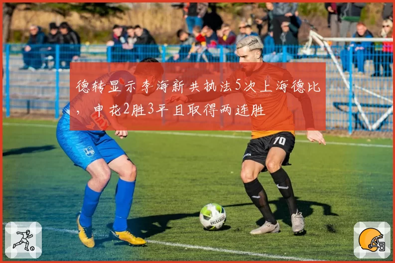 德转显示李海新共执法5次上海德比，申花2胜3平且取得两连胜