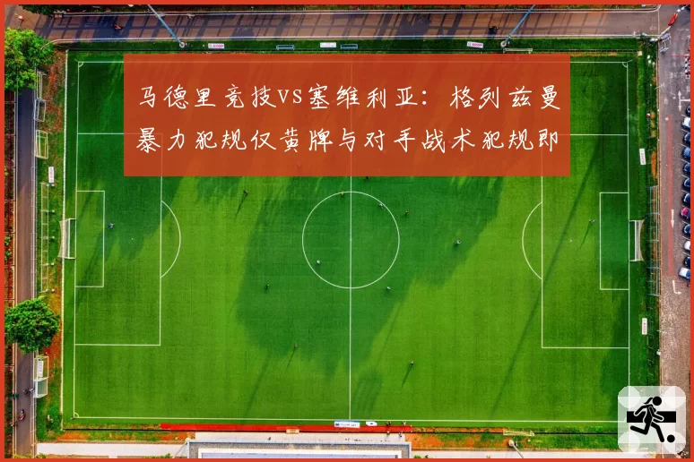 马德里竞技vs塞维利亚:格列兹曼暴力犯规仅黄牌与对手战术犯规即红,判罚双标