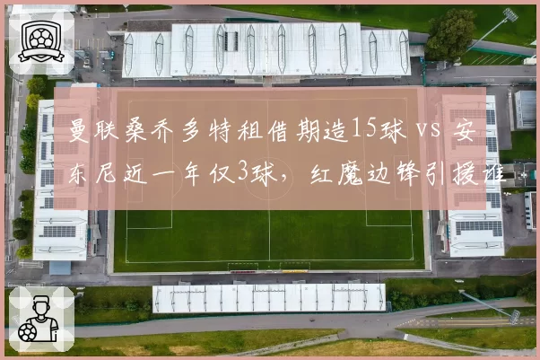 曼联桑乔多特租借期造15球 vs 安东尼近一年仅3球，红魔边锋引援谁更亏？