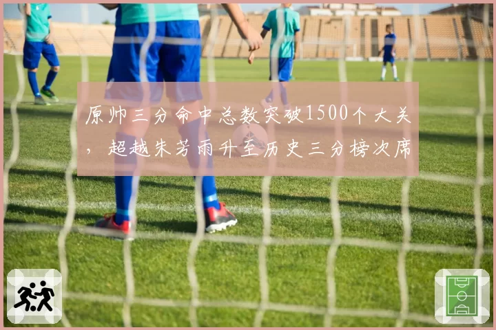 原帅三分命中总数突破1500个大关,超越朱芳雨升至历史三分榜次席