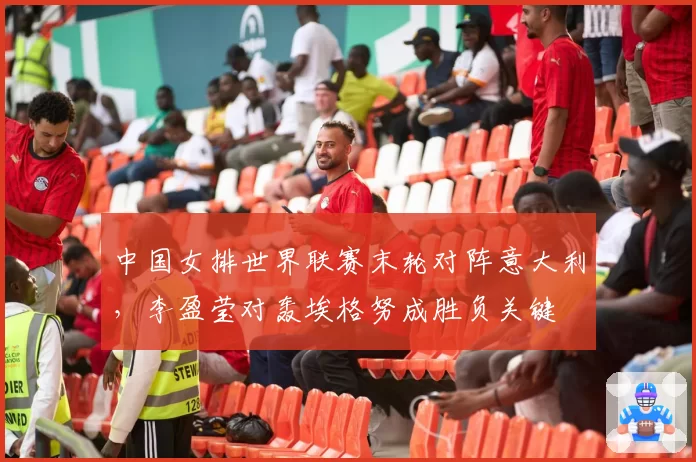 中国女排世界联赛末轮对阵意大利，李盈莹对轰埃格努成胜负关键