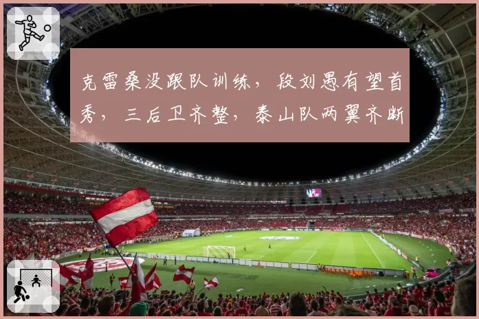 克雷桑没跟队训练，段刘愚有望首秀，三后卫齐整，泰山队两翼齐断