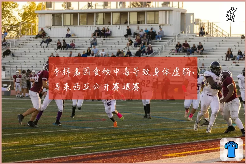 李梓嘉因食物中毒导致身体虚弱，马来西亚公开赛退赛
