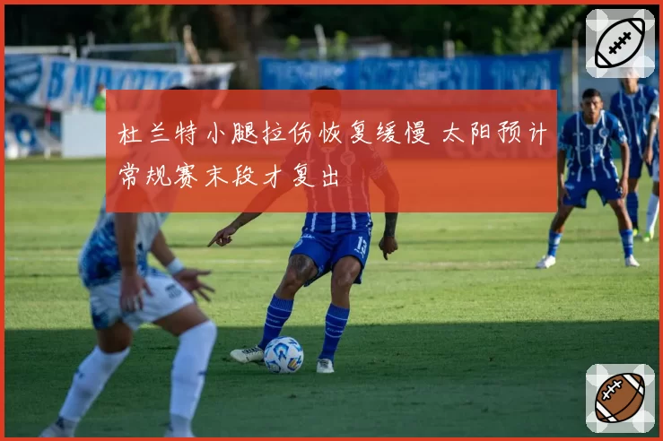 杜兰特小腿拉伤恢复缓慢 太阳预计常规赛末段才复出