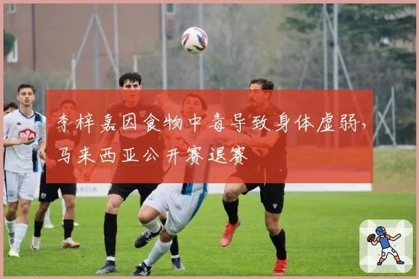 李梓嘉因食物中毒导致身体虚弱，马来西亚公开赛退赛
