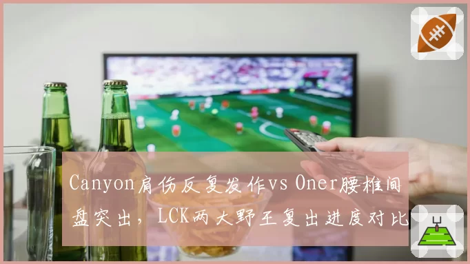 Canyon肩伤反复发作vs Oner腰椎间盘突出,LCK两大野王复出进度对比