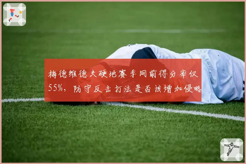 梅德维德夫硬地赛季网前得分率仅55%，防守反击打法是否该增加侵略性？