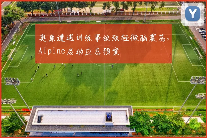 奥康遭遇训练事故致轻微脑震荡，Alpine启动应急预案