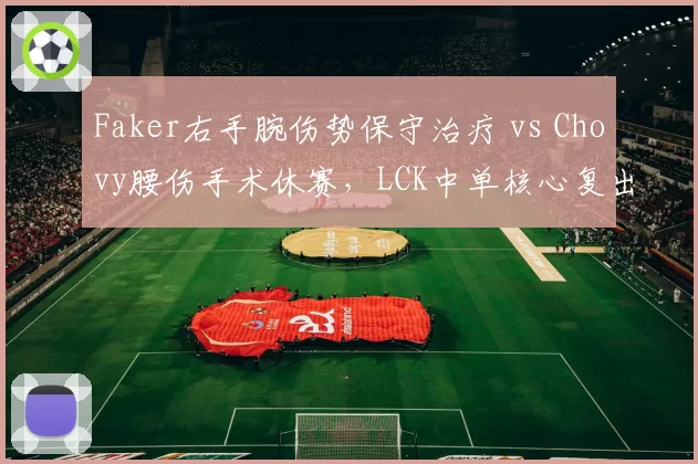 Faker右手腕伤势保守治疗 vs Chovy腰伤手术休赛，LCK中单核心复出策略迥异