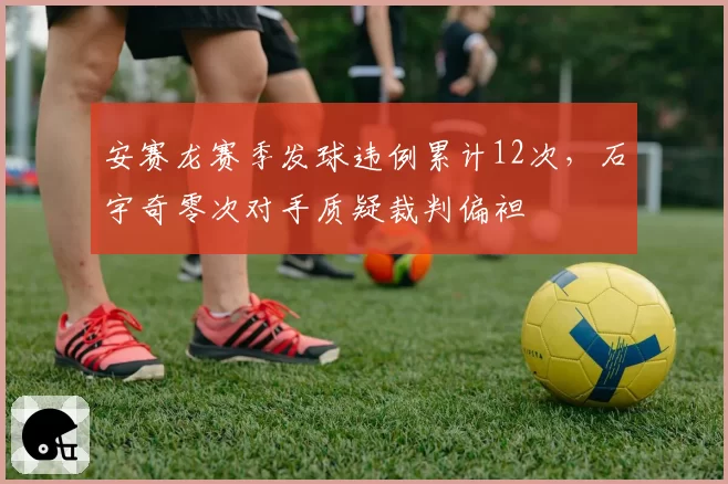 安赛龙赛季发球违例累计12次，石宇奇零次对手质疑裁判偏袒