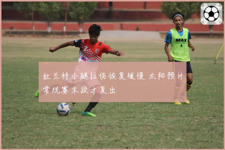 杜兰特小腿拉伤恢复缓慢 太阳预计常规赛末段才复出