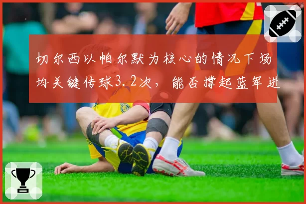 切尔西以帕尔默为核心的情况下场均关键传球3.2次，能否撑起蓝军进攻体系