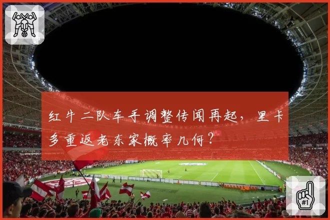 红牛二队车手调整传闻再起,里卡多重返老东家概率几何?