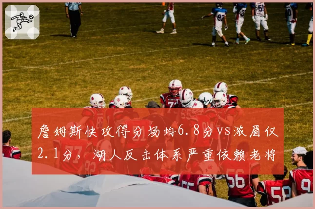 詹姆斯快攻得分场均6.8分vs浓眉仅2.1分,湖人反击体系严重依赖老将体能