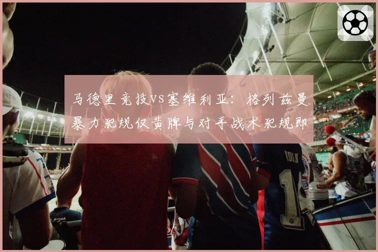马德里竞技vs塞维利亚:格列兹曼暴力犯规仅黄牌与对手战术犯规即红,判罚双标