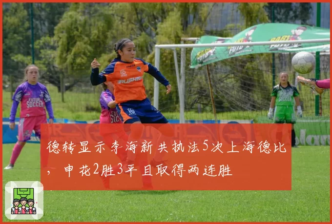 德转显示李海新共执法5次上海德比，申花2胜3平且取得两连胜