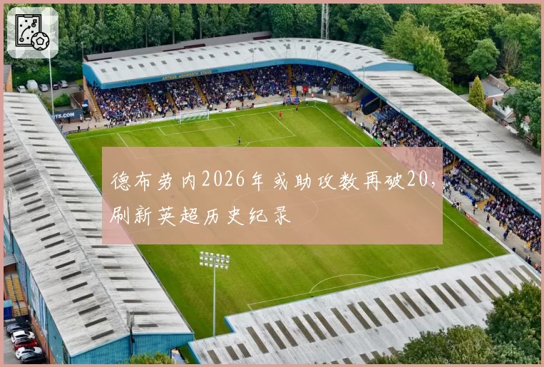 德布劳内2026年或助攻数再破20,刷新英超历史纪录
