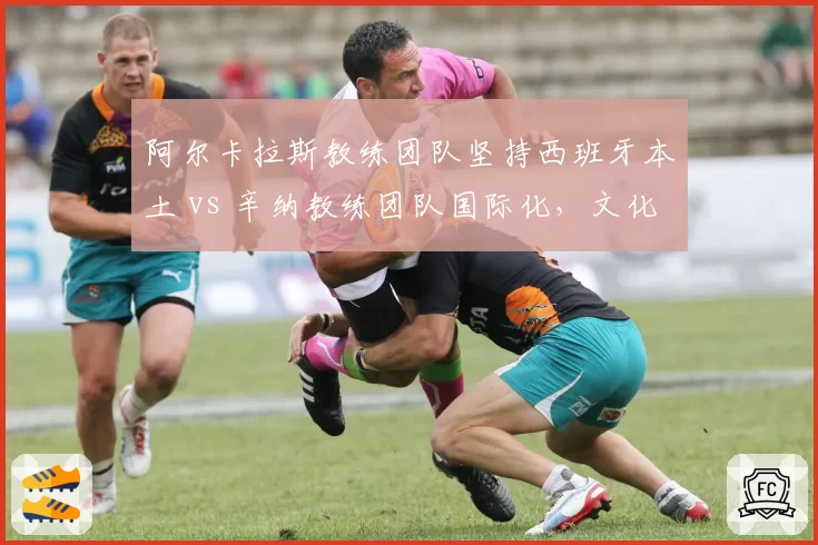 阿尔卡拉斯教练团队坚持西班牙本土 vs 辛纳教练团队国际化，文化差异影响训练体系