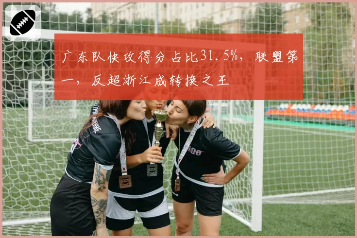 广东队快攻得分占比31.5%,联盟第一,反超浙江成转换之王